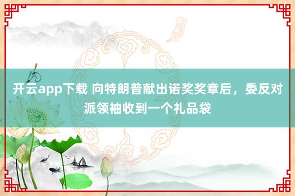 开云app下载 向特朗普献出诺奖奖章后，委反对派领袖收到一个礼品袋