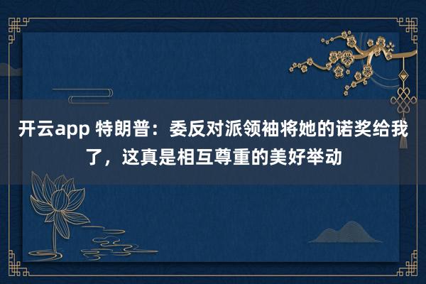 开云app 特朗普：委反对派领袖将她的诺奖给我了，这真是相互尊重的美好举动