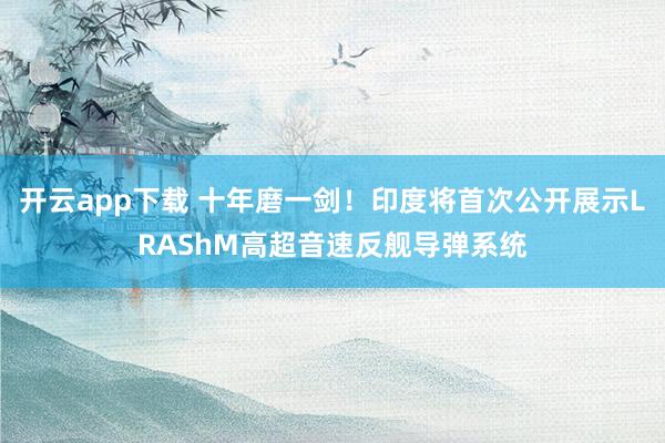 开云app下载 十年磨一剑！印度将首次公开展示LRAShM高超音速反舰导弹系统