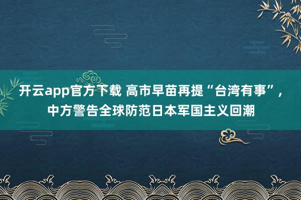 开云app官方下载 高市早苗再提“台湾有事”，中方警告全球防范日本军国主义回潮