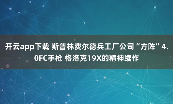 开云app下载 斯普林费尔德兵工厂公司“方阵”4.0FC手枪 格洛克19X的精神续作