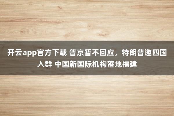 开云app官方下载 普京暂不回应，特朗普邀四国入群 中国新国际机构落地福建