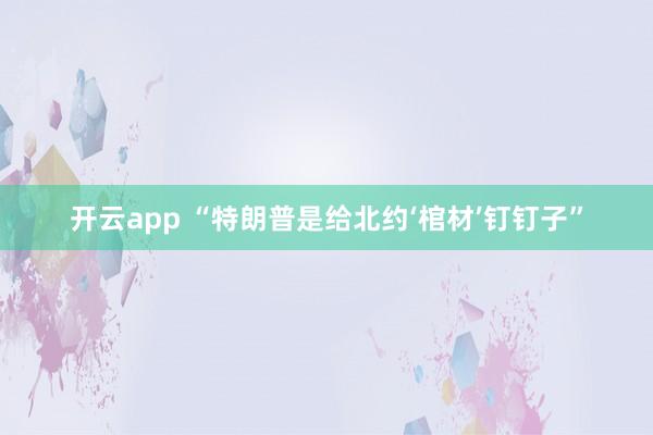 开云app “特朗普是给北约‘棺材’钉钉子”