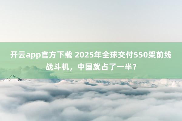 开云app官方下载 2025年全球交付550架前线战斗机，中国就占了一半？