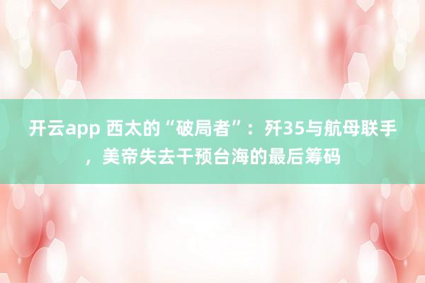 开云app 西太的“破局者”：歼35与航母联手，美帝失去干预台海的最后筹码