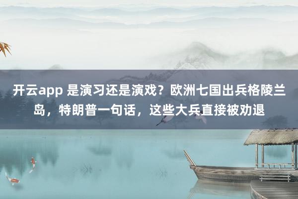 开云app 是演习还是演戏？欧洲七国出兵格陵兰岛，特朗普一句话，这些大兵直接被劝退