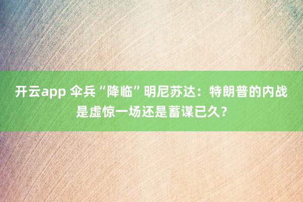 开云app 伞兵“降临”明尼苏达：特朗普的内战是虚惊一场还是蓄谋已久？