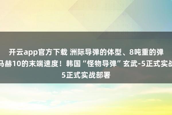 开云app官方下载 洲际导弹的体型、8吨重的弹头、马赫10的末端速度！韩国“怪物导弹”玄武-5正式实战部署