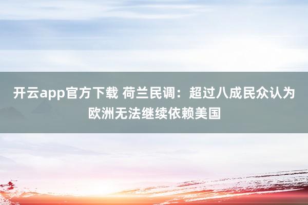 开云app官方下载 荷兰民调：超过八成民众认为欧洲无法继续依赖美国