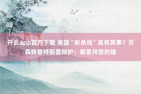 开云app官方下载 美国“斩杀线”真有其事？贝森特替特朗普辩护：都是拜登的错