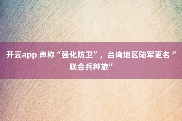 开云app 声称“强化防卫”，台湾地区陆军更名“联合兵种旅”