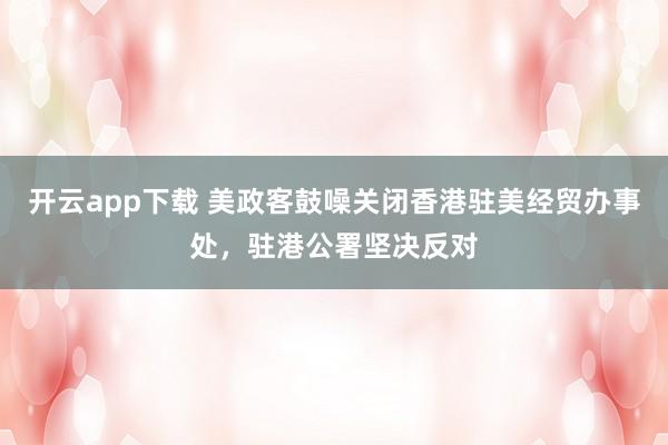 开云app下载 美政客鼓噪关闭香港驻美经贸办事处，驻港公署坚决反对