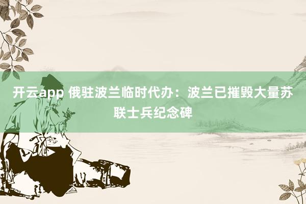 开云app 俄驻波兰临时代办：波兰已摧毁大量苏联士兵纪念碑