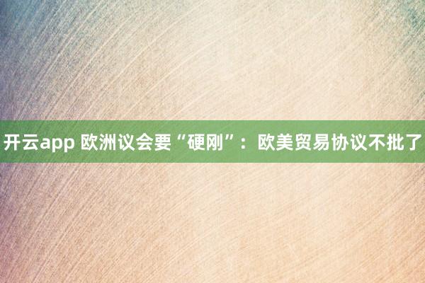 开云app 欧洲议会要“硬刚”：欧美贸易协议不批了