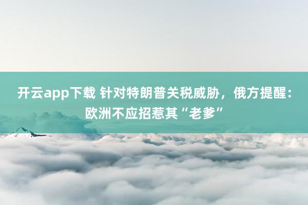 开云app下载 针对特朗普关税威胁，俄方提醒：欧洲不应招惹其“老爹”