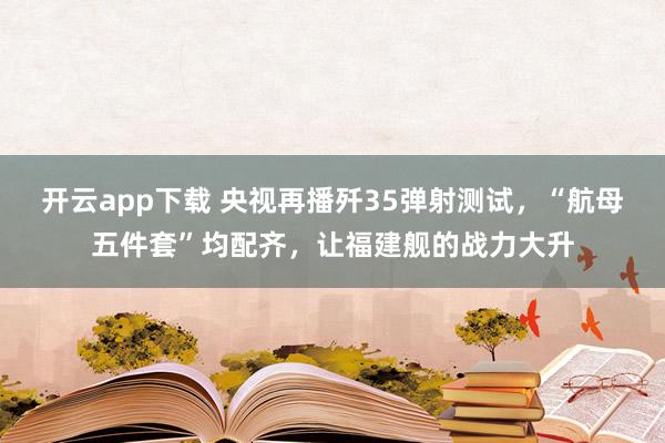 开云app下载 央视再播歼35弹射测试，“航母五件套”均配齐，让福建舰的战力大升