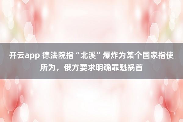 开云app 德法院指“北溪”爆炸为某个国家指使所为，俄方要求明确罪魁祸首