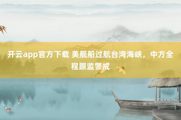 开云app官方下载 美舰船过航台湾海峡，中方全程跟监警戒