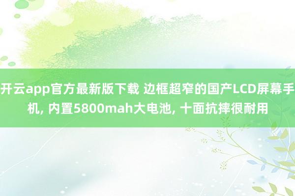 开云app官方最新版下载 边框超窄的国产LCD屏幕手机, 内置5800mah大电池, 十面抗摔很耐用