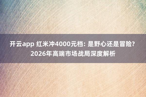 开云app 红米冲4000元档: 是野心还是冒险? 2026年高端市场战局深度解析