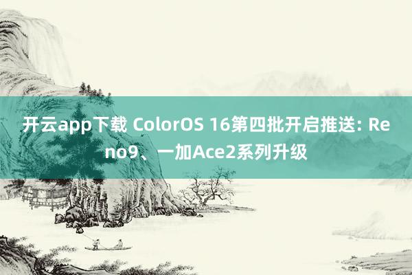 开云app下载 ColorOS 16第四批开启推送: Reno9、一加Ace2系列升级