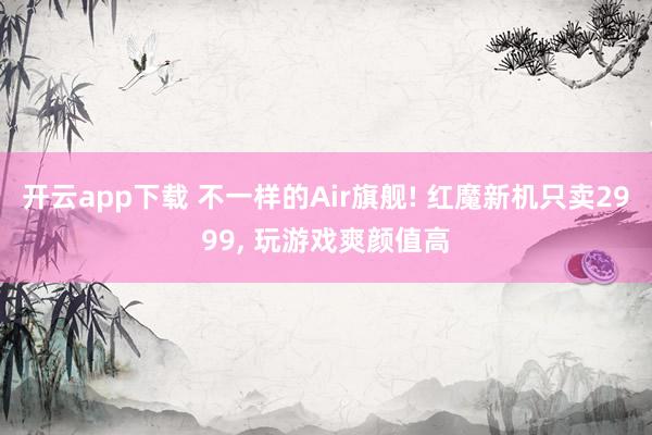 开云app下载 不一样的Air旗舰! 红魔新机只卖2999, 玩游戏爽颜值高
