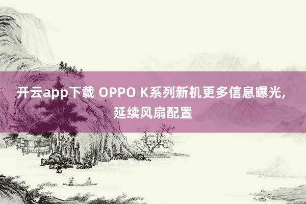 开云app下载 OPPO K系列新机更多信息曝光, 延续风扇配置