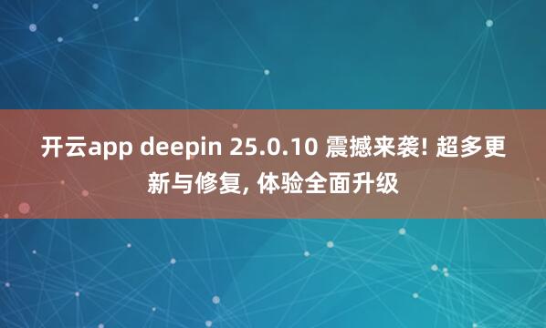 开云app deepin 25.0.10 震撼来袭! 超多更新与修复, 体验全面升级