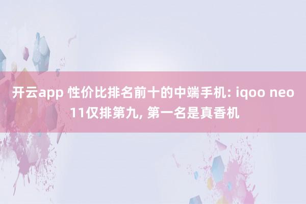 开云app 性价比排名前十的中端手机: iqoo neo 11仅排第九, 第一名是真香机