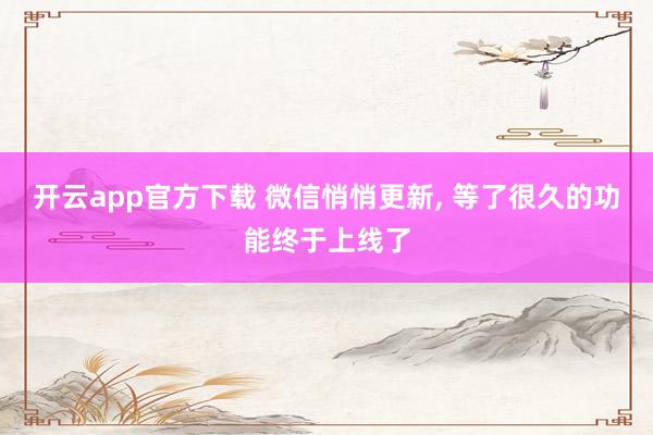 开云app官方下载 微信悄悄更新, 等了很久的功能终于上线了