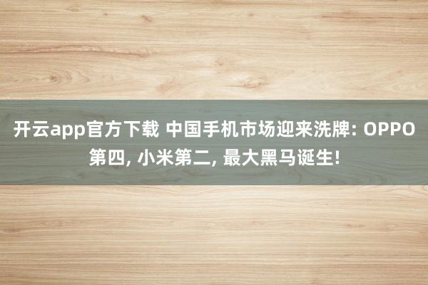 开云app官方下载 中国手机市场迎来洗牌: OPPO第四, 小米第二, 最大黑马诞生!