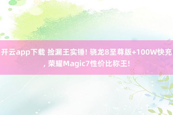 开云app下载 捡漏王实锤! 骁龙8至尊版+100W快充, 荣耀Magic7性价比称王!