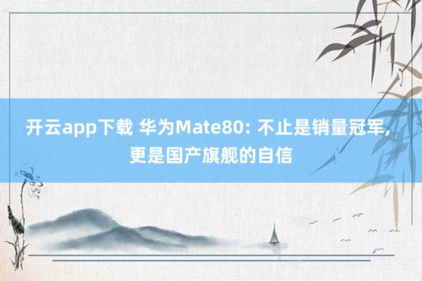 开云app下载 华为Mate80: 不止是销量冠军, 更是国产旗舰的自信