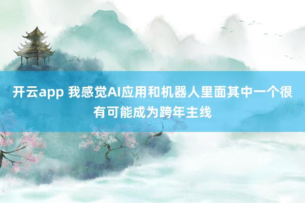 开云app 我感觉AI应用和机器人里面其中一个很有可能成为跨年主线