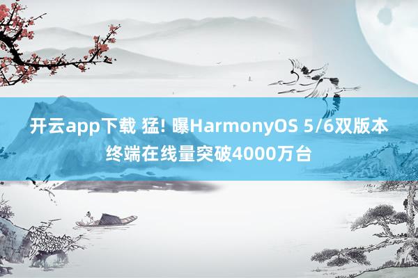 开云app下载 猛! 曝HarmonyOS 5/6双版本终端在线量突破4000万台