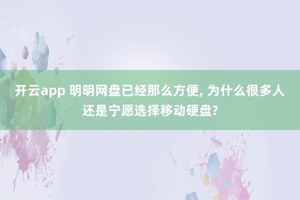 开云app 明明网盘已经那么方便, 为什么很多人还是宁愿选择移动硬盘?