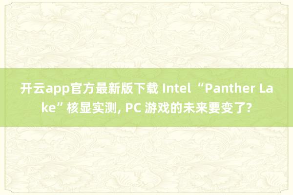 开云app官方最新版下载 Intel “Panther Lake”核显实测, PC 游戏的未来要变了?