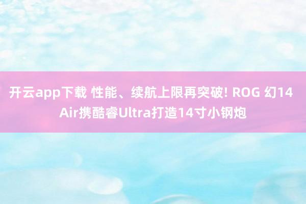 开云app下载 性能、续航上限再突破! ROG 幻14 Air携酷睿Ultra打造14寸小钢炮
