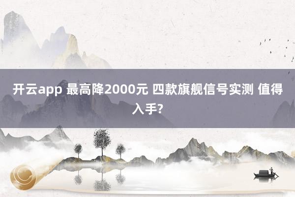 开云app 最高降2000元 四款旗舰信号实测 值得入手?