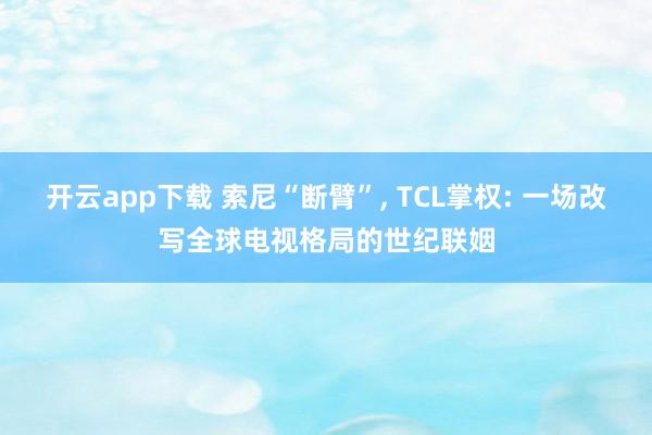 开云app下载 索尼“断臂”, TCL掌权: 一场改写全球电视格局的世纪联姻