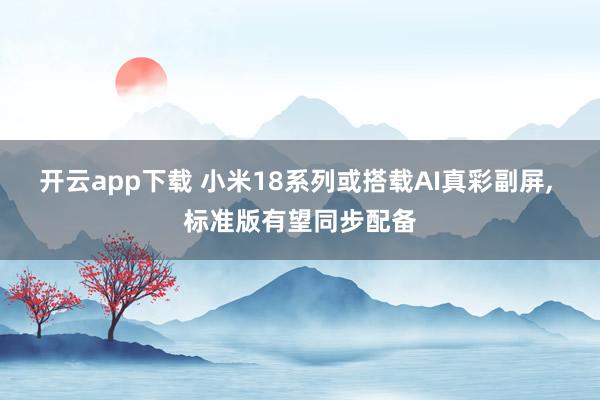 开云app下载 小米18系列或搭载AI真彩副屏, 标准版有望同步配备