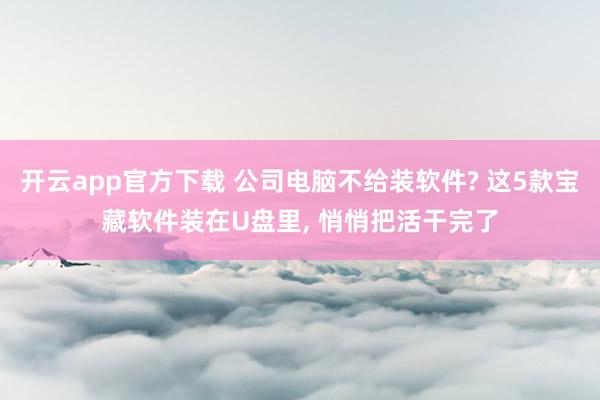 开云app官方下载 公司电脑不给装软件? 这5款宝藏软件装在U盘里, 悄悄把活干完了