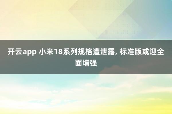 开云app 小米18系列规格遭泄露, 标准版或迎全面增强