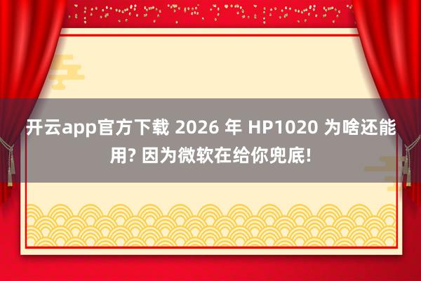 开云app官方下载 2026 年 HP1020 为啥还能用? 因为微软在给你兜底!