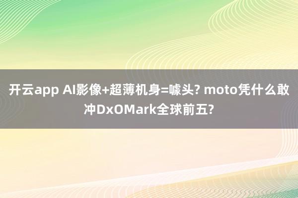 开云app AI影像+超薄机身=噱头? moto凭什么敢冲DxOMark全球前五?