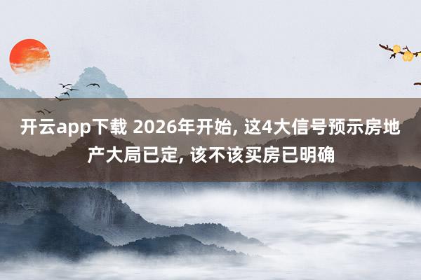 开云app下载 2026年开始, 这4大信号预示房地产大局已定, 该不该买房已明确