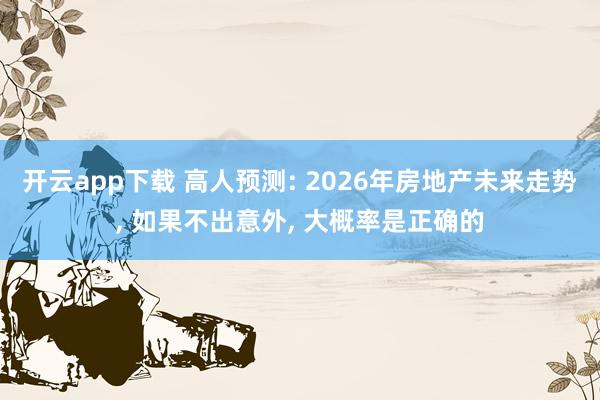 开云app下载 高人预测: 2026年房地产未来走势, 如果不出意外, 大概率是正确的