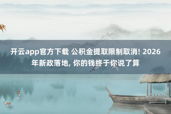 开云app官方下载 公积金提取限制取消! 2026年新政落地, 你的钱终于你说了算