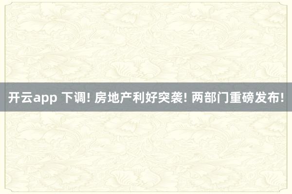 开云app 下调! 房地产利好突袭! 两部门重磅发布!