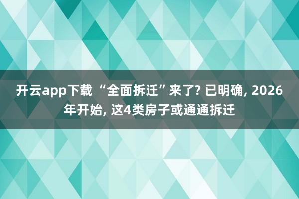 开云app下载 “全面拆迁”来了? 已明确, 2026年开始, 这4类房子或通通拆迁